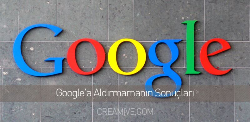 Google`a Aldırmamanın Sonuçları